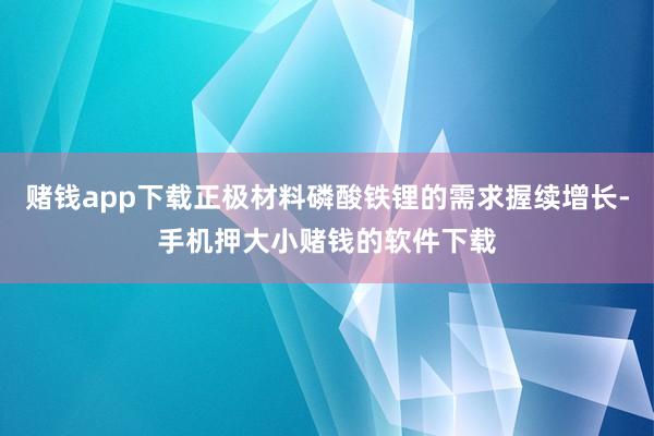 赌钱app下载正极材料磷酸铁锂的需求握续增长-手机押大小赌钱的软件下载