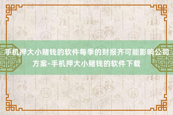 手机押大小赌钱的软件每季的财报齐可能影响公司方案-手机押大小赌钱的软件下载