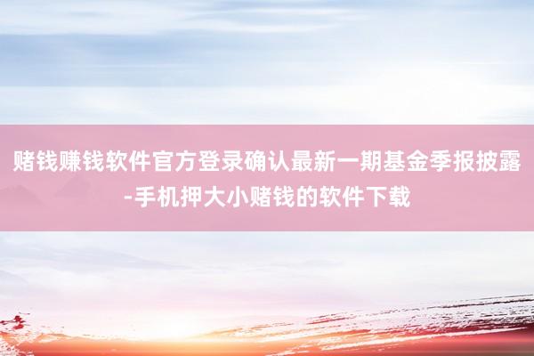 赌钱赚钱软件官方登录确认最新一期基金季报披露-手机押大小赌钱的软件下载