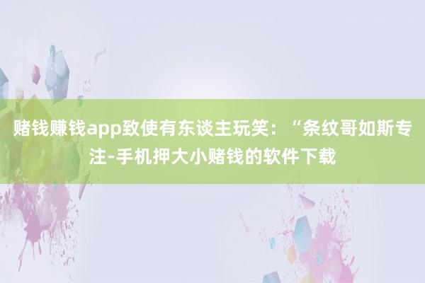 赌钱赚钱app致使有东谈主玩笑：“条纹哥如斯专注-手机押大小赌钱的软件下载