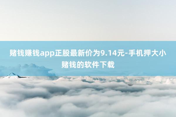 赌钱赚钱app正股最新价为9.14元-手机押大小赌钱的软件下载