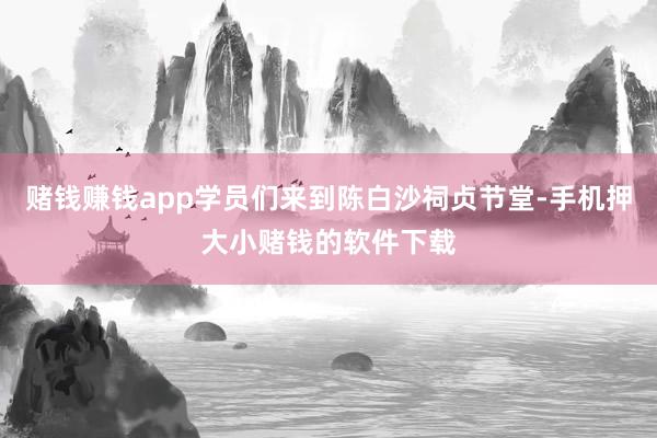 赌钱赚钱app学员们来到陈白沙祠贞节堂-手机押大小赌钱的软件下载