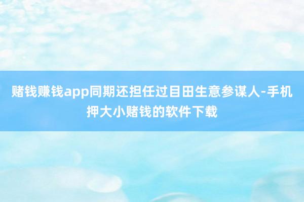 赌钱赚钱app同期还担任过目田生意参谋人-手机押大小赌钱的软件下载
