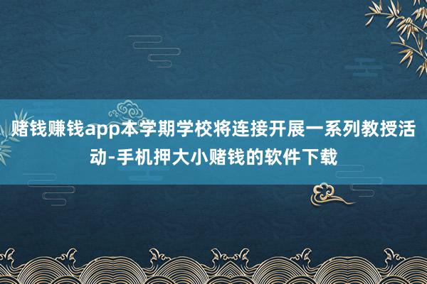 赌钱赚钱app本学期学校将连接开展一系列教授活动-手机押大小赌钱的软件下载