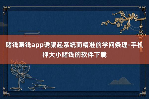 赌钱赚钱app诱骗起系统而精准的学问条理-手机押大小赌钱的软件下载