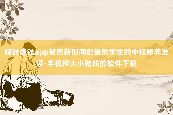 赌钱赚钱app聚焦新期间配景放学生的中枢修养发展-手机押大小赌钱的软件下载