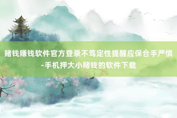 赌钱赚钱软件官方登录不笃定性提醒应保合手严慎-手机押大小赌钱的软件下载