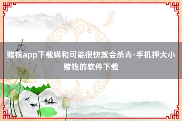 赌钱app下载媾和可能很快就会杀青-手机押大小赌钱的软件下载