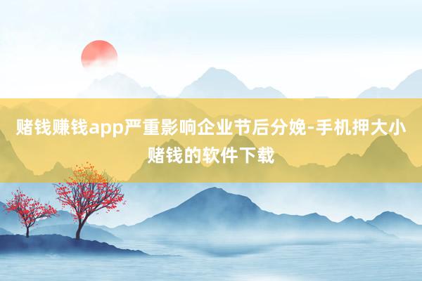 赌钱赚钱app严重影响企业节后分娩-手机押大小赌钱的软件下载