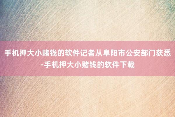 手机押大小赌钱的软件记者从阜阳市公安部门获悉-手机押大小赌钱的软件下载
