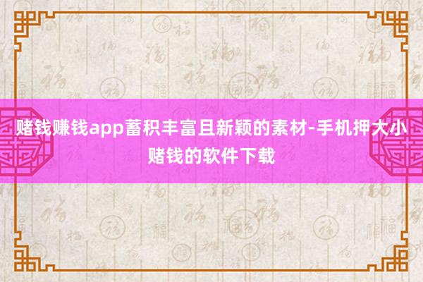 赌钱赚钱app蓄积丰富且新颖的素材-手机押大小赌钱的软件下载