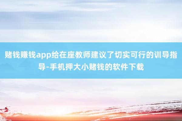 赌钱赚钱app给在座教师建议了切实可行的训导指导-手机押大小赌钱的软件下载