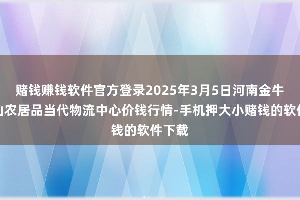 赌钱赚钱软件官方登录2025年3月5日河南金牛大别山农居品当代物流中心价钱行情-手机押大小赌钱的软件下载