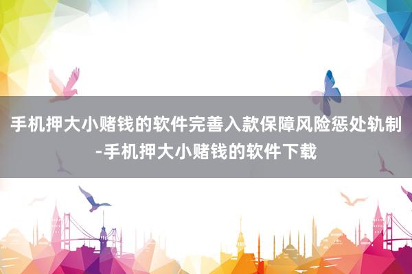 手机押大小赌钱的软件完善入款保障风险惩处轨制-手机押大小赌钱的软件下载