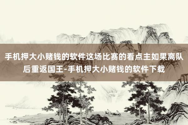 手机押大小赌钱的软件这场比赛的看点主如果离队后重返国王-手机押大小赌钱的软件下载