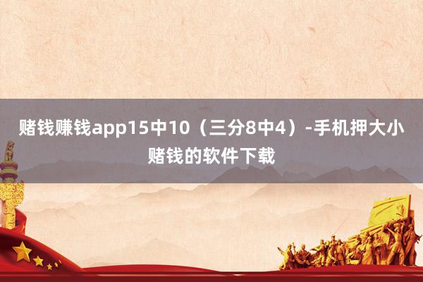 赌钱赚钱app15中10（三分8中4）-手机押大小赌钱的软件下载