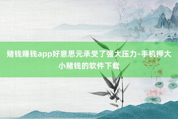赌钱赚钱app好意思元承受了强大压力-手机押大小赌钱的软件下载