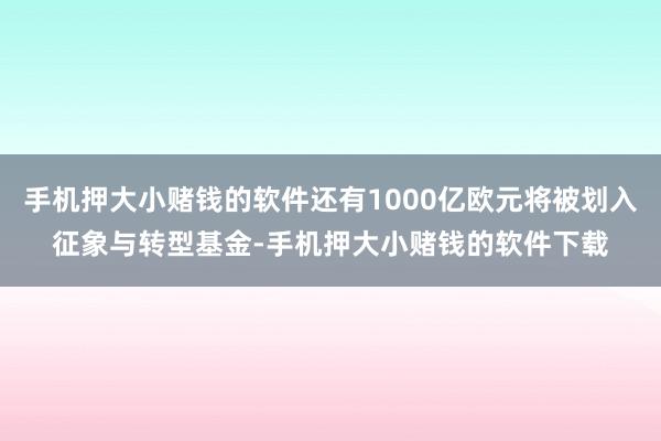 手机押大小赌钱的软件还有1000亿欧元将被划入征象与转型基金-手机押大小赌钱的软件下载
