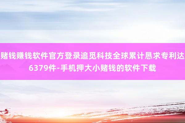 赌钱赚钱软件官方登录追觅科技全球累计恳求专利达6379件-手机押大小赌钱的软件下载
