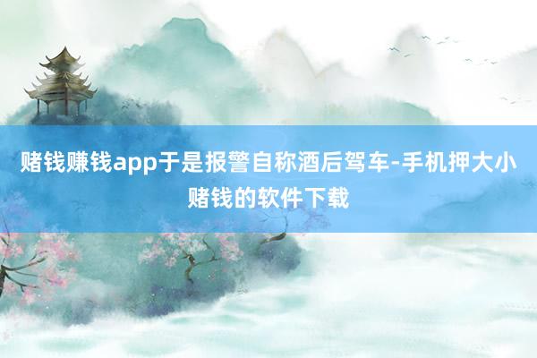 赌钱赚钱app于是报警自称酒后驾车-手机押大小赌钱的软件下载