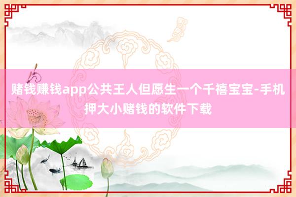 赌钱赚钱app公共王人但愿生一个千禧宝宝-手机押大小赌钱的软件下载