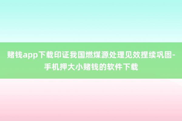赌钱app下载印证我国燃煤源处理见效捏续巩固-手机押大小赌钱的软件下载