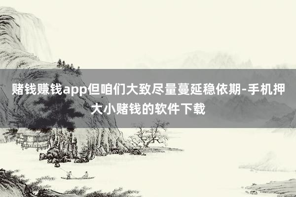 赌钱赚钱app但咱们大致尽量蔓延稳依期-手机押大小赌钱的软件下载