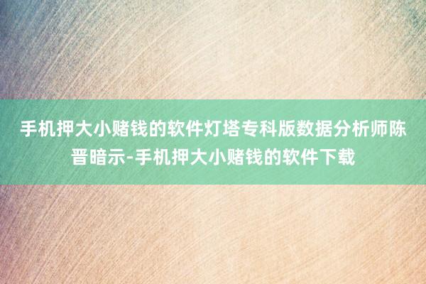 手机押大小赌钱的软件　　灯塔专科版数据分析师陈晋暗示-手机押大小赌钱的软件下载