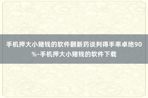 手机押大小赌钱的软件翻新药谈判得手率卓绝90%-手机押大小赌钱的软件下载