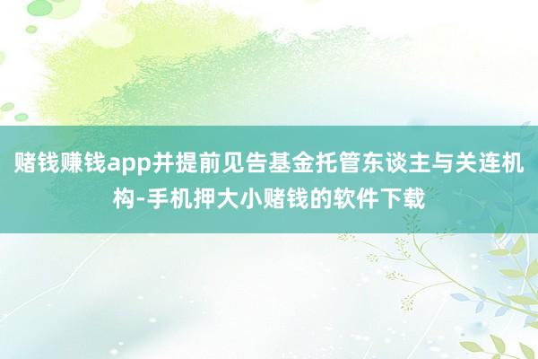 赌钱赚钱app并提前见告基金托管东谈主与关连机构-手机押大小赌钱的软件下载