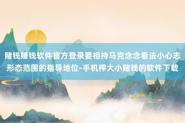 赌钱赚钱软件官方登录要相持马克念念看法小心志形态范围的指导地位-手机押大小赌钱的软件下载