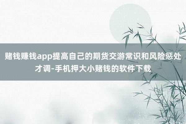 赌钱赚钱app提高自己的期货交游常识和风险惩处才调-手机押大小赌钱的软件下载