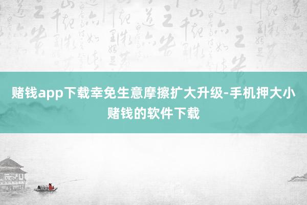 赌钱app下载幸免生意摩擦扩大升级-手机押大小赌钱的软件下载
