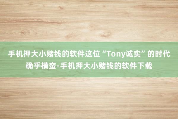手机押大小赌钱的软件这位“Tony诚实”的时代确乎横蛮-手机押大小赌钱的软件下载