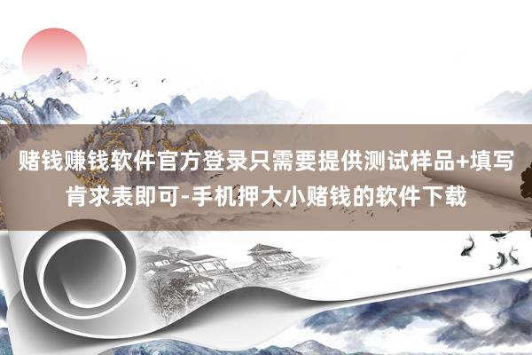 赌钱赚钱软件官方登录只需要提供测试样品+填写肯求表即可-手机押大小赌钱的软件下载