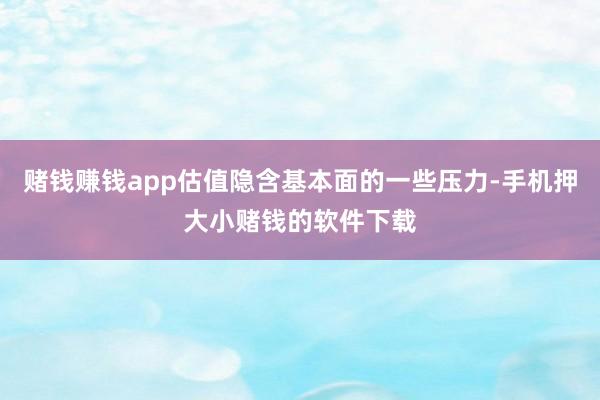 赌钱赚钱app估值隐含基本面的一些压力-手机押大小赌钱的软件下载