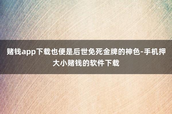 赌钱app下载也便是后世免死金牌的神色-手机押大小赌钱的软件下载