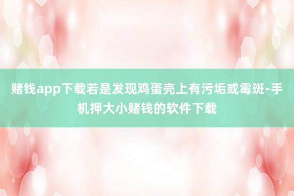 赌钱app下载若是发现鸡蛋壳上有污垢或霉斑-手机押大小赌钱的软件下载