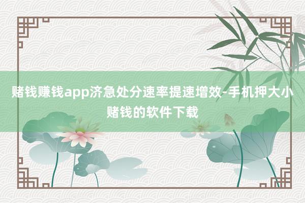赌钱赚钱app济急处分速率提速增效-手机押大小赌钱的软件下载