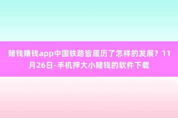 赌钱赚钱app中国铁路皆履历了怎样的发展？11月26日-手机押大小赌钱的软件下载
