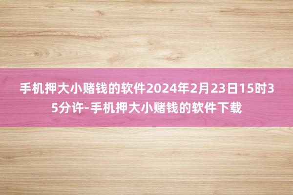 手机押大小赌钱的软件2024年2月23日15时35分许-手机押大小赌钱的软件下载