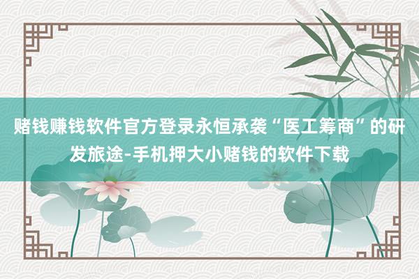 赌钱赚钱软件官方登录永恒承袭“医工筹商”的研发旅途-手机押大小赌钱的软件下载