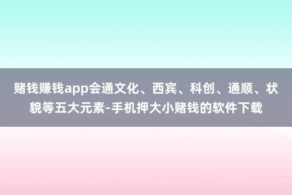 赌钱赚钱app会通文化、西宾、科创、通顺、状貌等五大元素-手机押大小赌钱的软件下载
