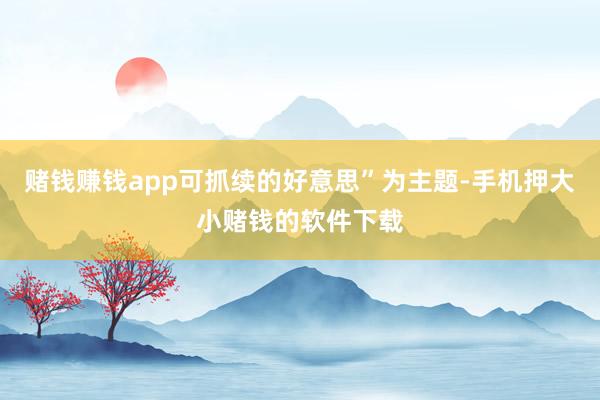 赌钱赚钱app可抓续的好意思”为主题-手机押大小赌钱的软件下载