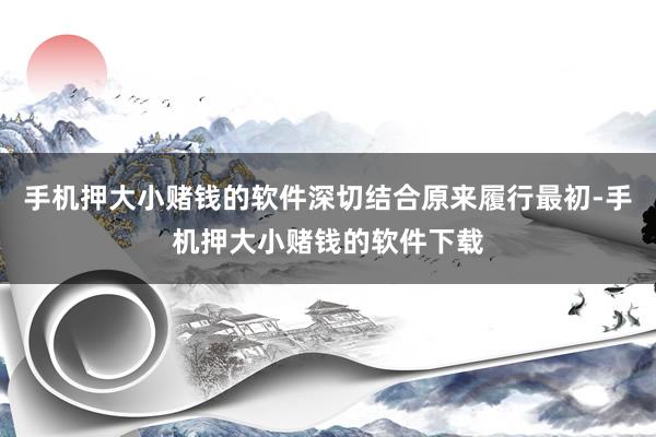 手机押大小赌钱的软件深切结合原来履行最初-手机押大小赌钱的软件下载