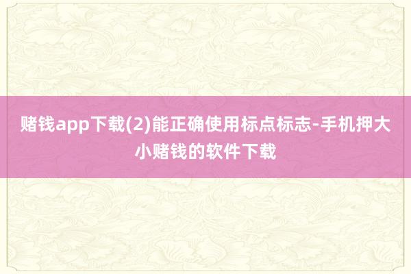 赌钱app下载(2)能正确使用标点标志-手机押大小赌钱的软件下载
