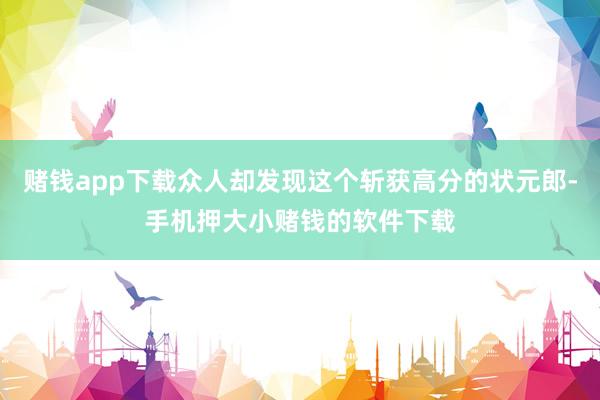 赌钱app下载众人却发现这个斩获高分的状元郎-手机押大小赌钱的软件下载