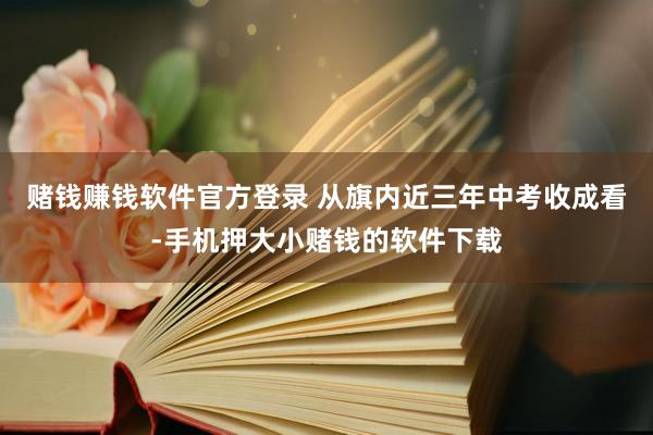 赌钱赚钱软件官方登录 从旗内近三年中考收成看-手机押大小赌钱的软件下载