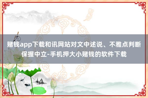赌钱app下载和讯网站对文中述说、不雅点判断保握中立-手机押大小赌钱的软件下载