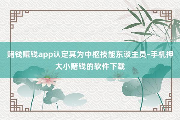 赌钱赚钱app认定其为中枢技能东谈主员-手机押大小赌钱的软件下载